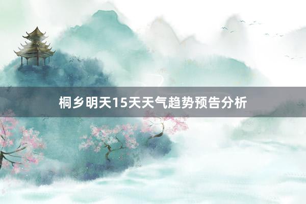 桐乡明天15天天气趋势预告分析