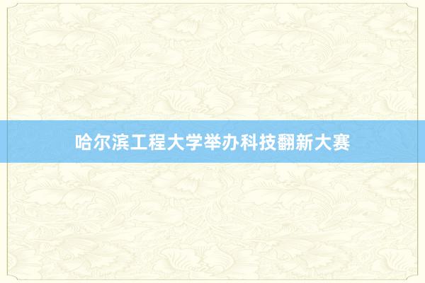 哈尔滨工程大学举办科技翻新大赛