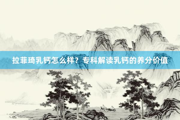拉菲琦乳钙怎么样？专科解读乳钙的养分价值