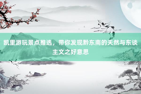 凯里游玩景点推选，带你发现黔东南的天然与东谈主文之好意思