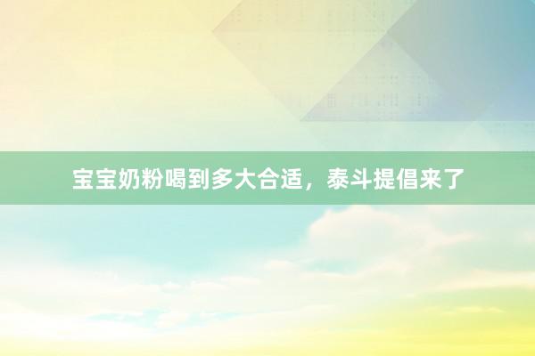 宝宝奶粉喝到多大合适，泰斗提倡来了